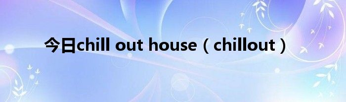 今日chill out house（chillout）