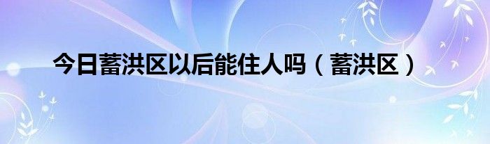 今日蓄洪区以后能住人吗（蓄洪区）