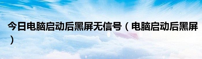 今日电脑启动后黑屏无信号（电脑启动后黑屏）