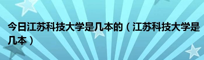 今日江苏科技大学是几本的（江苏科技大学是几本）