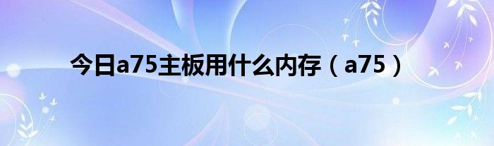 今日a75主板用什么内存（a75）