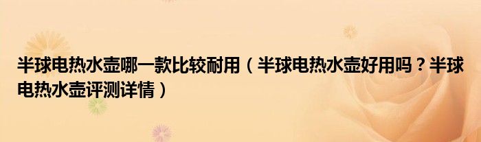 半球电热水壶哪一款比较耐用（半球电热水壶好用吗？半球电热水壶评测详情）