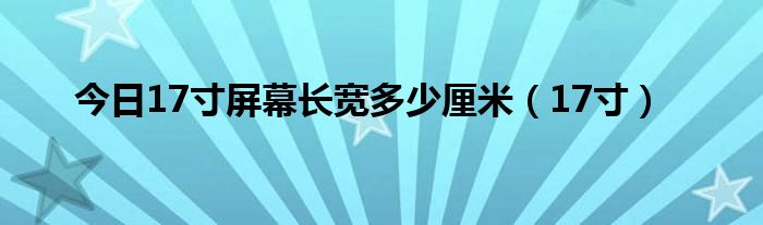 今日17寸屏幕长宽多少厘米（17寸）