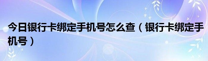 今日银行卡绑定手机号怎么查（银行卡绑定手机号）