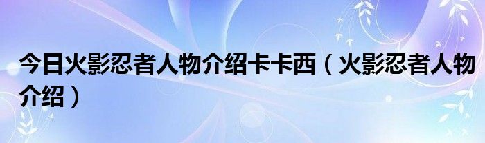 今日火影忍者人物介绍卡卡西（火影忍者人物介绍）