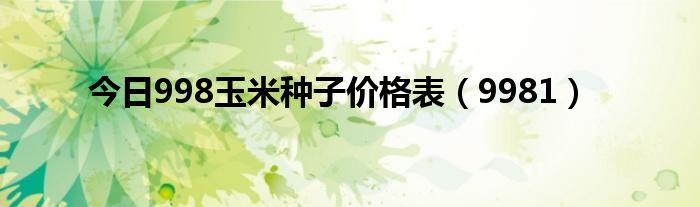 今日998玉米种子价格表（9981）