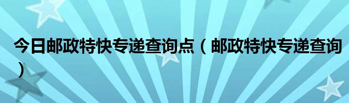 今日邮政特快专递查询点（邮政特快专递查询）