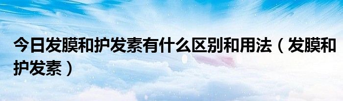 今日发膜和护发素有什么区别和用法（发膜和护发素）