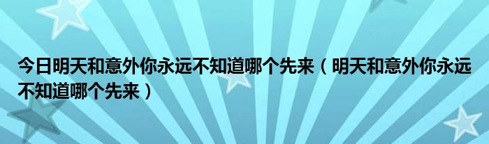 今日明天和意外你永远不知道哪个先来（明天和意外你永远不知道哪个先来）