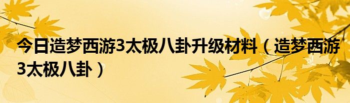 今日造梦西游3太极八卦升级材料（造梦西游3太极八卦）