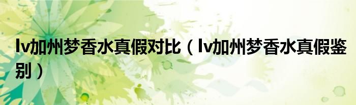 lv加州梦香水真假对比（lv加州梦香水真假鉴别）