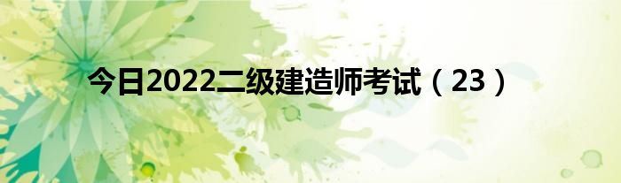 今日2022二级建造师考试（23）