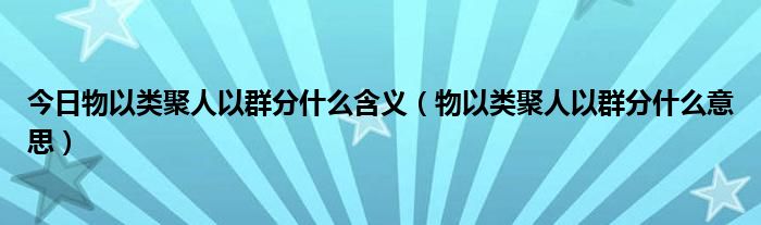 今日物以类聚人以群分什么含义（物以类聚人以群分什么意思）