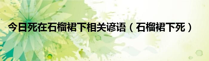 今日死在石榴裙下相关谚语（石榴裙下死）