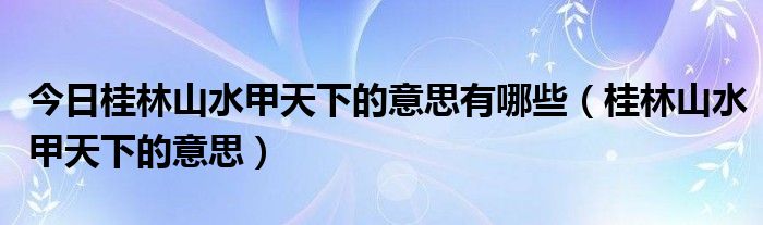 今日桂林山水甲天下的意思有哪些（桂林山水甲天下的意思）