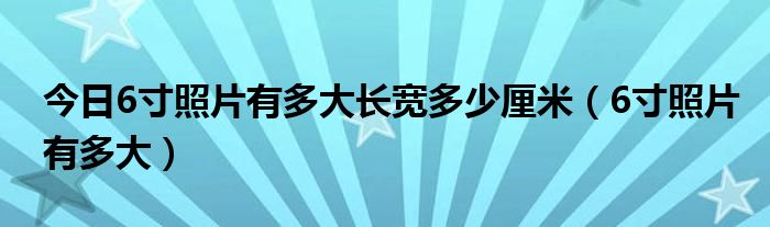 今日6寸照片有多大长宽多少厘米（6寸照片有多大）