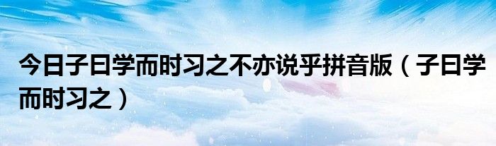 今日子曰学而时习之不亦说乎拼音版（子曰学而时习之）