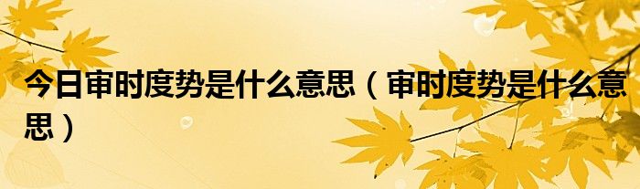 今日审时度势是什么意思（审时度势是什么意思）