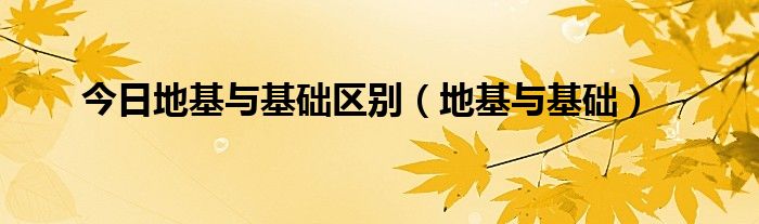 今日地基与基础区别（地基与基础）