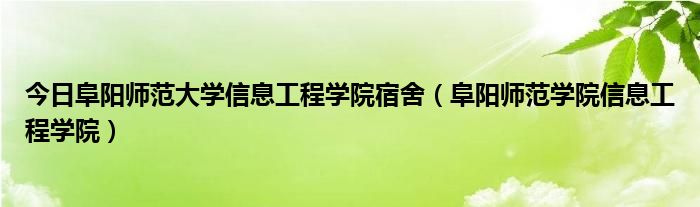 今日阜阳师范大学信息工程学院宿舍（阜阳师范学院信息工程学院）