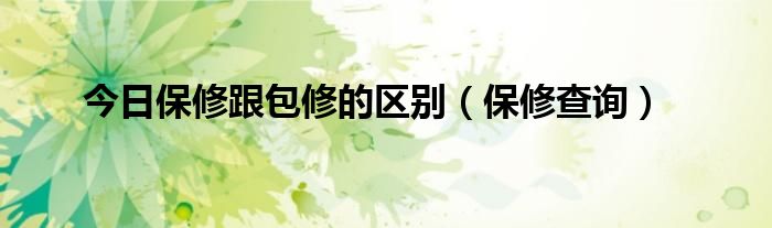 今日保修跟包修的区别（保修查询）