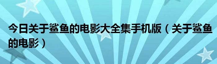 今日关于鲨鱼的电影大全集手机版（关于鲨鱼的电影）