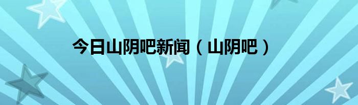 今日山阴吧新闻（山阴吧）