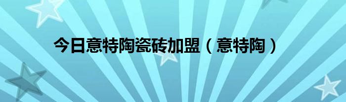 今日意特陶瓷砖加盟（意特陶）