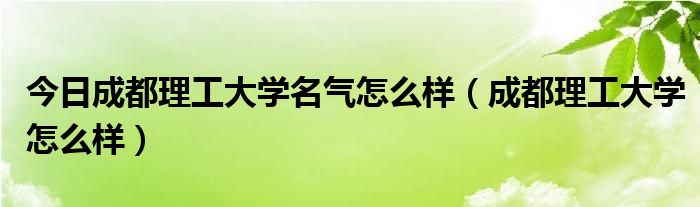 今日成都理工大学名气怎么样（成都理工大学怎么样）