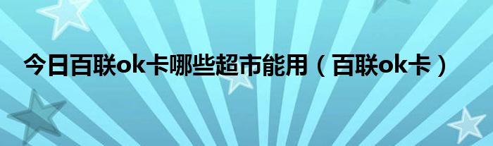 今日百联ok卡哪些超市能用（百联ok卡）