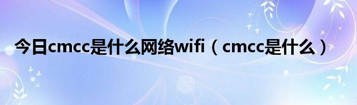 今日cmcc是什么网络wifi（cmcc是什么）