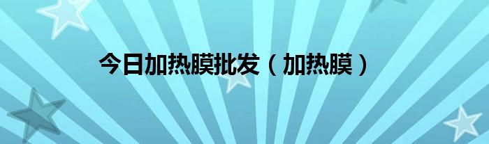 今日加热膜批发（加热膜）