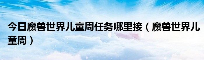 今日魔兽世界儿童周任务哪里接（魔兽世界儿童周）