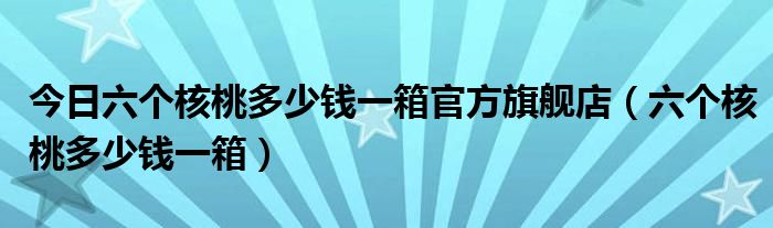 今日六个核桃多少钱一箱官方旗舰店（六个核桃多少钱一箱）