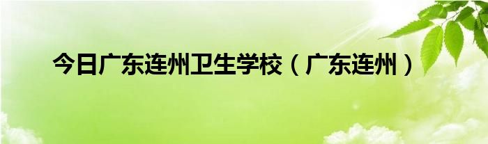 今日广东连州卫生学校（广东连州）