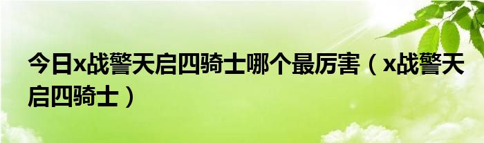 今日x战警天启四骑士哪个最厉害（x战警天启四骑士）