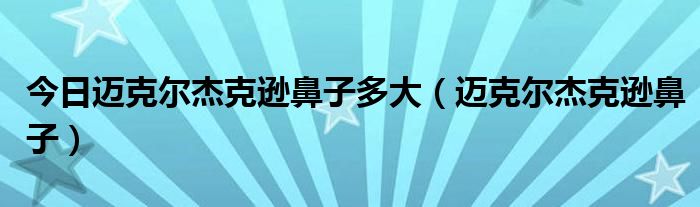 今日迈克尔杰克逊鼻子多大（迈克尔杰克逊鼻子）