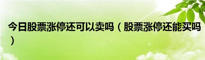 今日股票涨停还可以卖吗（股票涨停还能买吗）