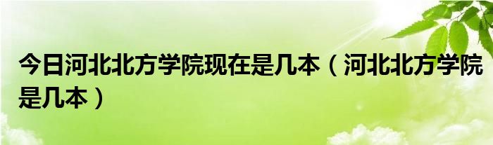 今日河北北方学院现在是几本（河北北方学院是几本）