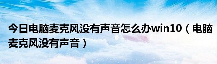 今日电脑麦克风没有声音怎么办win10（电脑麦克风没有声音）