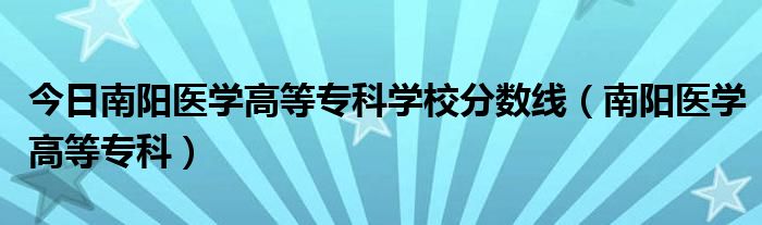 今日南阳医学高等专科学校分数线（南阳医学高等专科）