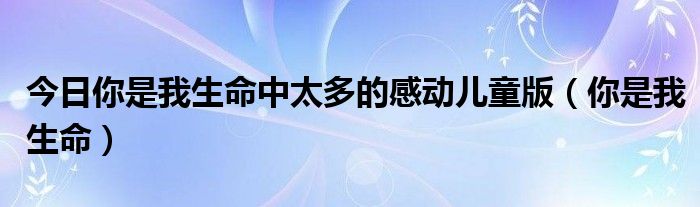 今日你是我生命中太多的感动儿童版（你是我生命）