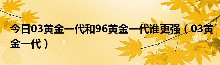 今日03黄金一代和96黄金一代谁更强（03黄金一代）