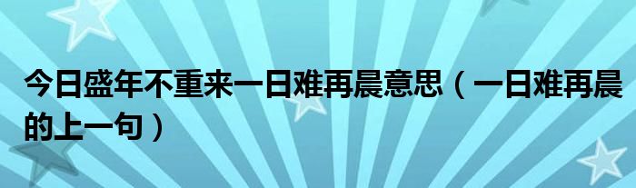 今日盛年不重来一日难再晨意思（一日难再晨的上一句）