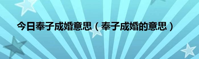 今日奉子成婚意思（奉子成婚的意思）