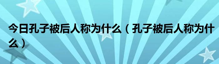 今日孔子被后人称为什么（孔子被后人称为什么）