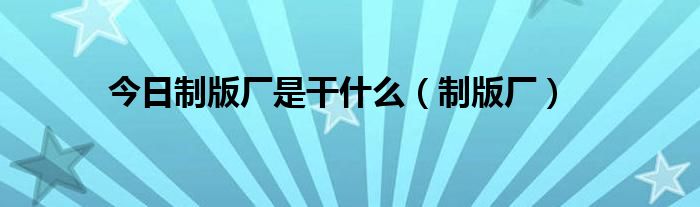 今日制版厂是干什么（制版厂）