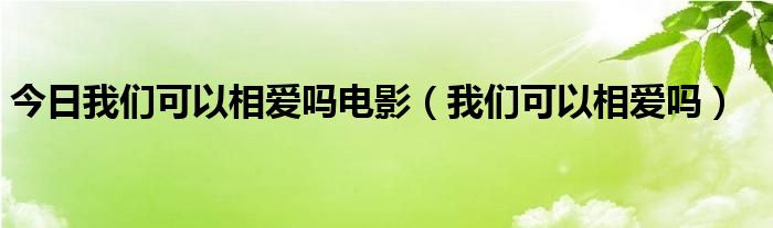 今日我们可以相爱吗电影（我们可以相爱吗）