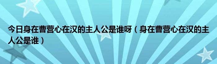 今日身在曹营心在汉的主人公是谁呀（身在曹营心在汉的主人公是谁）