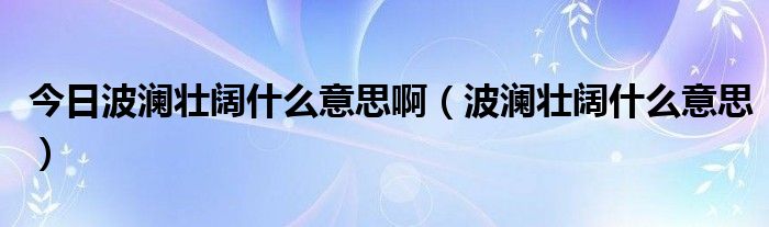 今日波澜壮阔什么意思啊（波澜壮阔什么意思）